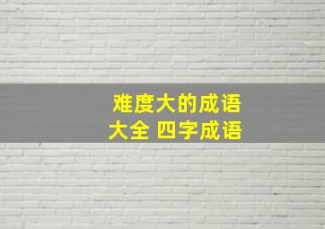 难度大的成语大全 四字成语